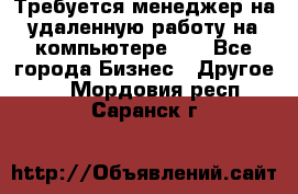 Требуется менеджер на удаленную работу на компьютере!!  - Все города Бизнес » Другое   . Мордовия респ.,Саранск г.